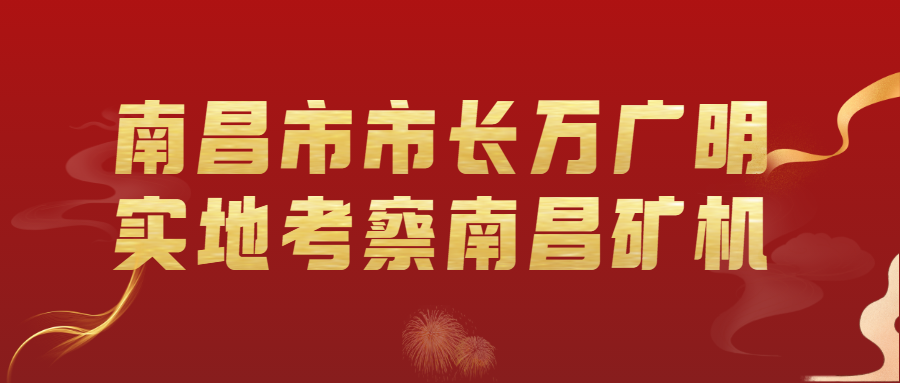 南昌市市长万广明到南昌矿机实地考察